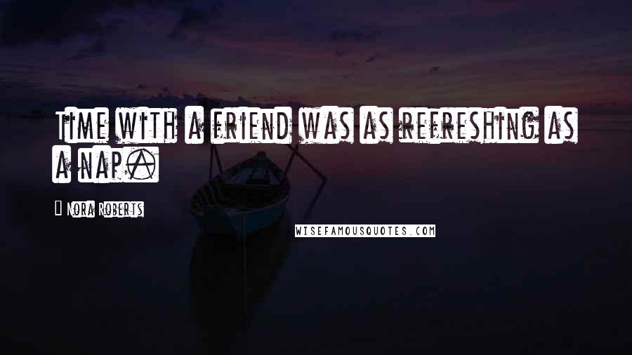 Nora Roberts Quotes: Time with a friend was as refreshing as a nap.