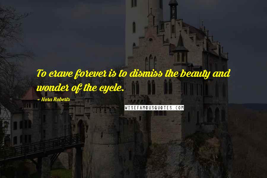 Nora Roberts Quotes: To crave forever is to dismiss the beauty and wonder of the cycle.