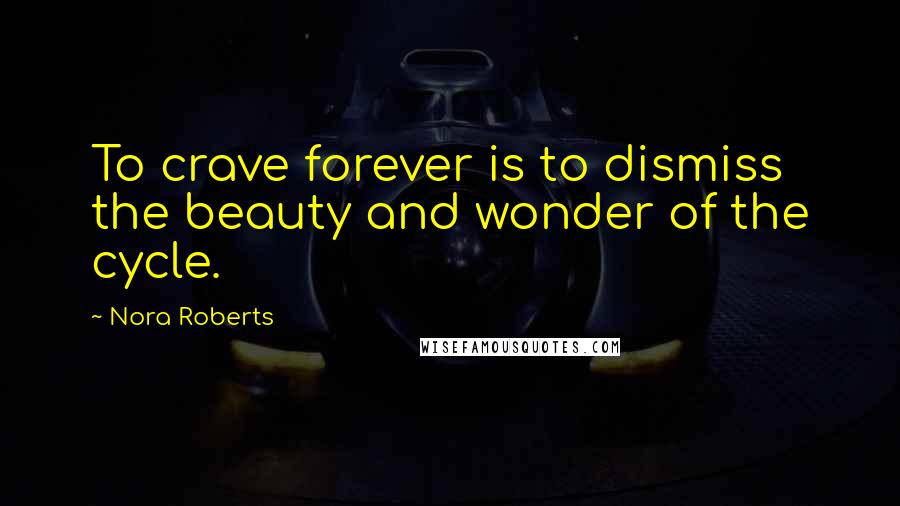 Nora Roberts Quotes: To crave forever is to dismiss the beauty and wonder of the cycle.