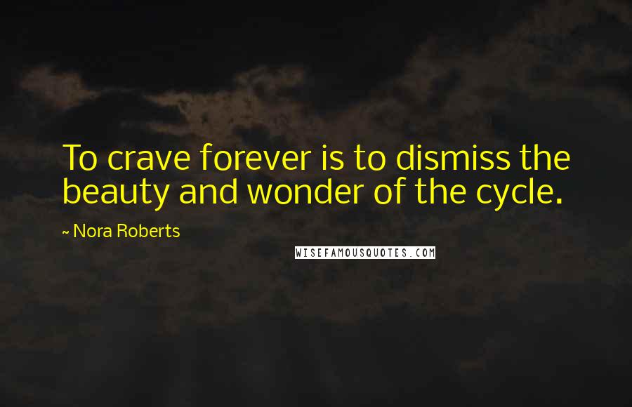 Nora Roberts Quotes: To crave forever is to dismiss the beauty and wonder of the cycle.