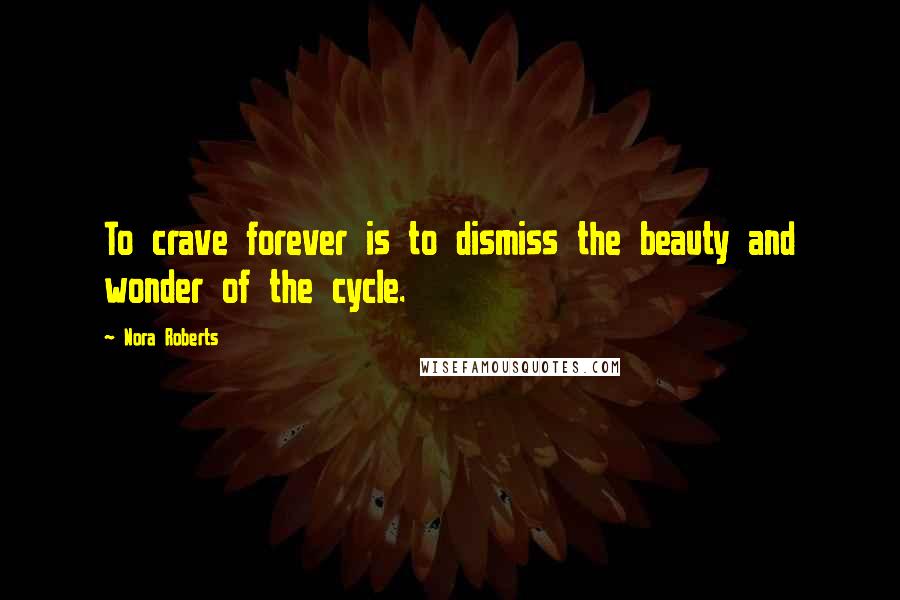 Nora Roberts Quotes: To crave forever is to dismiss the beauty and wonder of the cycle.