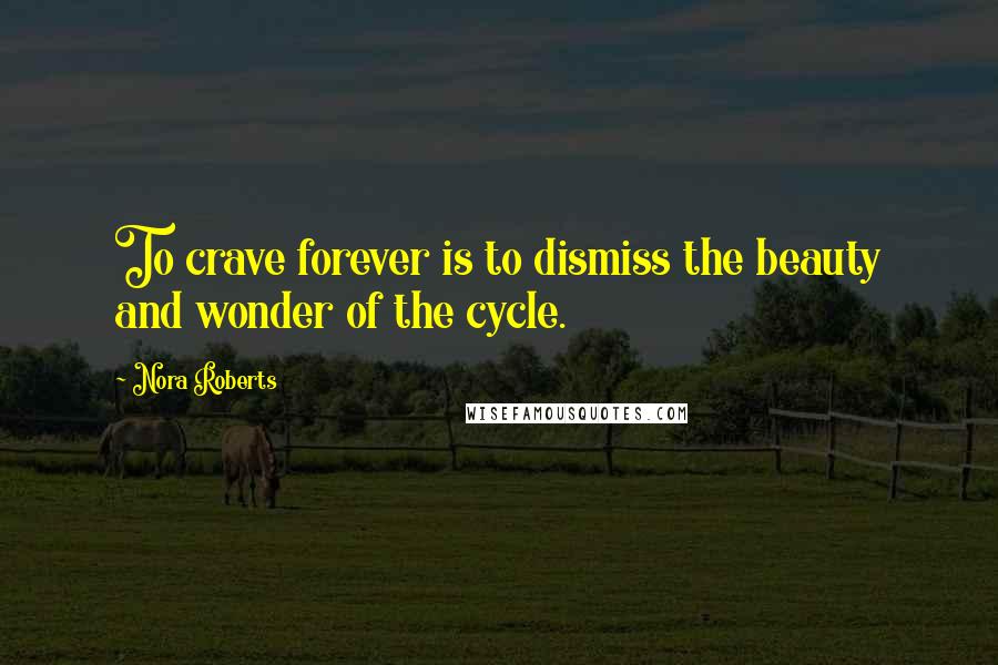 Nora Roberts Quotes: To crave forever is to dismiss the beauty and wonder of the cycle.