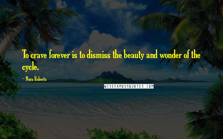 Nora Roberts Quotes: To crave forever is to dismiss the beauty and wonder of the cycle.