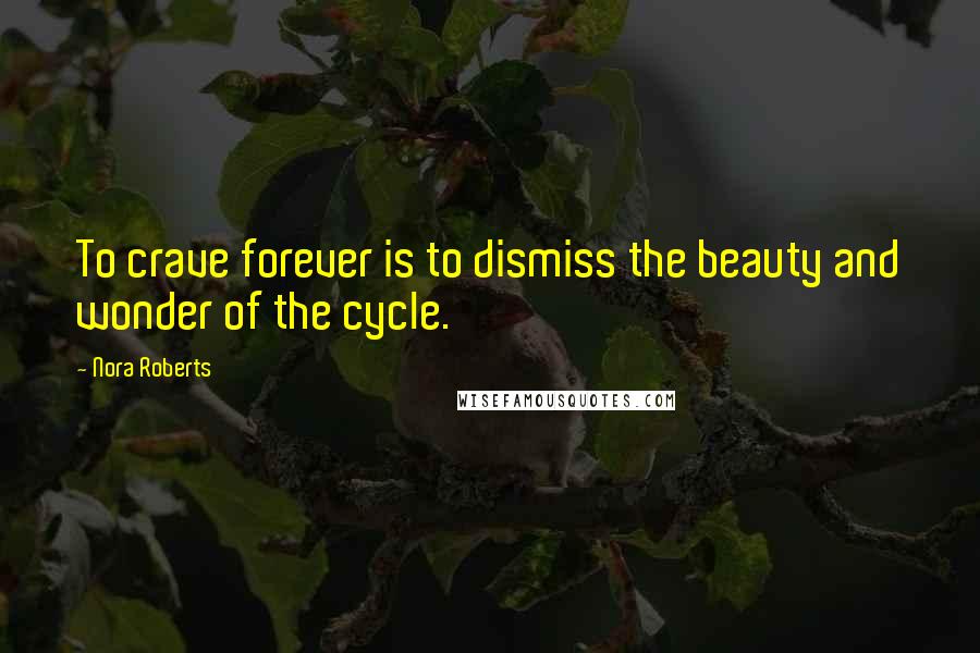 Nora Roberts Quotes: To crave forever is to dismiss the beauty and wonder of the cycle.