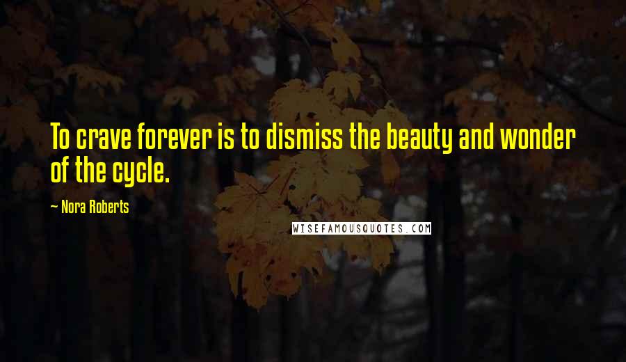 Nora Roberts Quotes: To crave forever is to dismiss the beauty and wonder of the cycle.