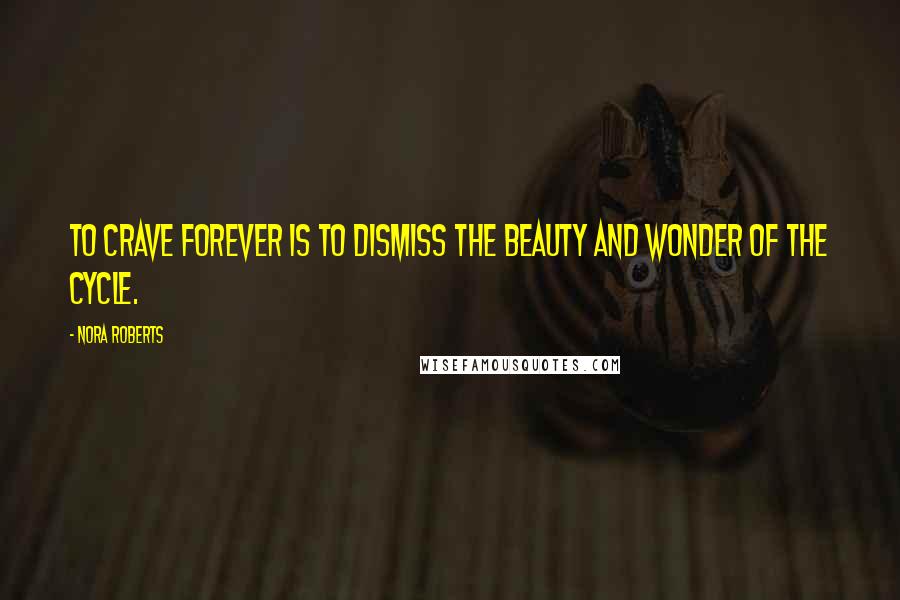 Nora Roberts Quotes: To crave forever is to dismiss the beauty and wonder of the cycle.