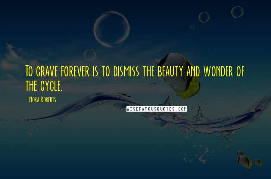 Nora Roberts Quotes: To crave forever is to dismiss the beauty and wonder of the cycle.