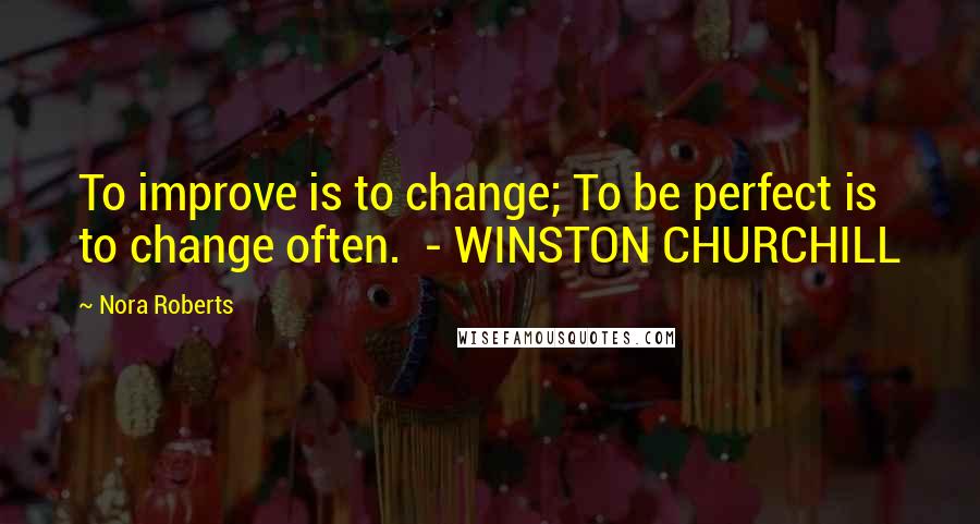 Nora Roberts Quotes: To improve is to change; To be perfect is to change often. - WINSTON CHURCHILL
