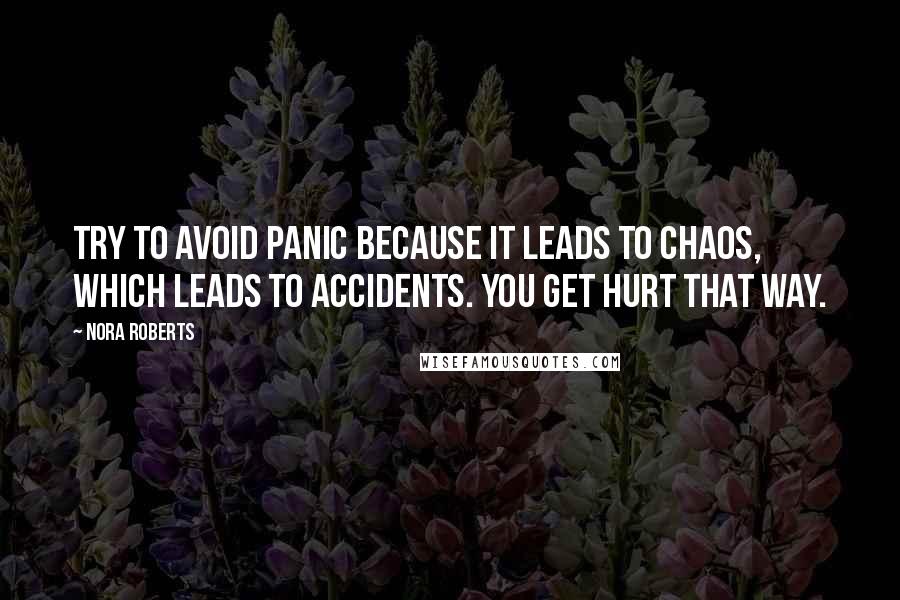 Nora Roberts Quotes: Try to avoid panic because it leads to chaos, which leads to accidents. You get hurt that way.