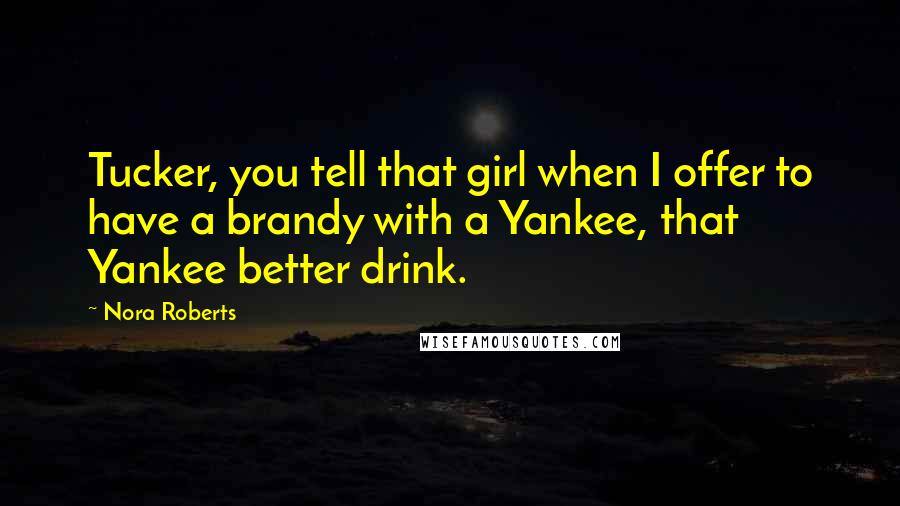Nora Roberts Quotes: Tucker, you tell that girl when I offer to have a brandy with a Yankee, that Yankee better drink.