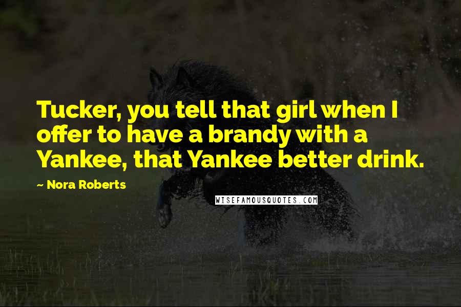 Nora Roberts Quotes: Tucker, you tell that girl when I offer to have a brandy with a Yankee, that Yankee better drink.