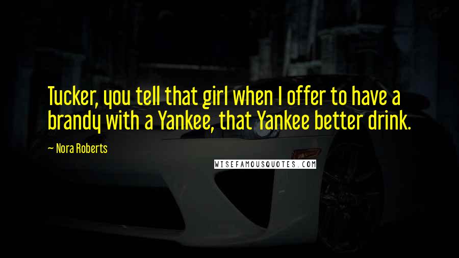 Nora Roberts Quotes: Tucker, you tell that girl when I offer to have a brandy with a Yankee, that Yankee better drink.