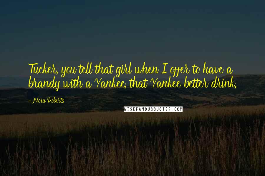 Nora Roberts Quotes: Tucker, you tell that girl when I offer to have a brandy with a Yankee, that Yankee better drink.