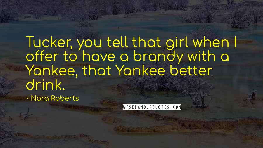 Nora Roberts Quotes: Tucker, you tell that girl when I offer to have a brandy with a Yankee, that Yankee better drink.