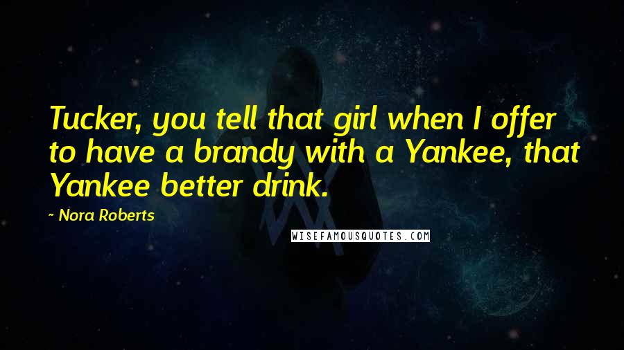 Nora Roberts Quotes: Tucker, you tell that girl when I offer to have a brandy with a Yankee, that Yankee better drink.
