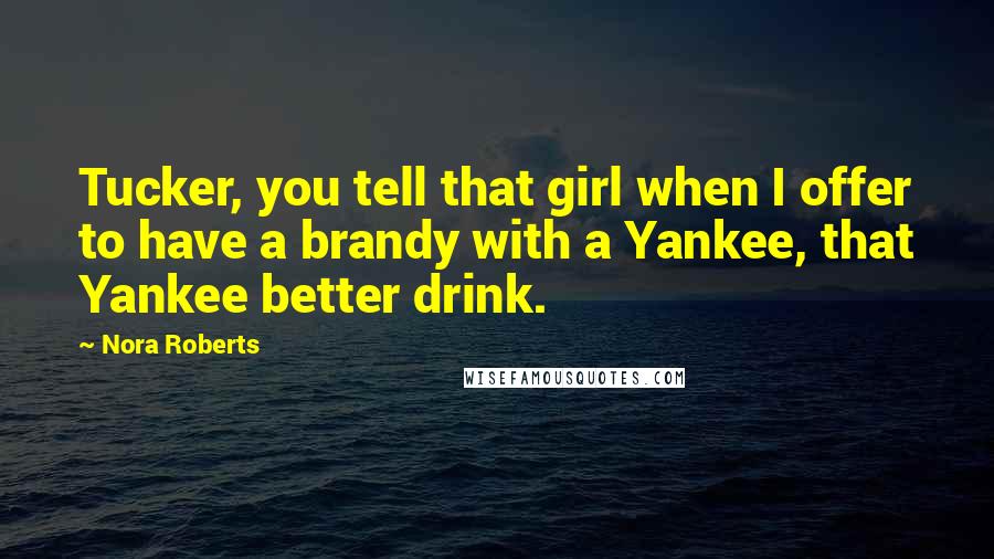 Nora Roberts Quotes: Tucker, you tell that girl when I offer to have a brandy with a Yankee, that Yankee better drink.