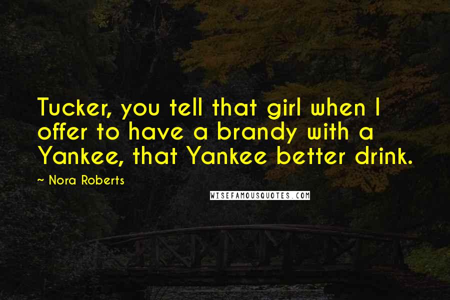 Nora Roberts Quotes: Tucker, you tell that girl when I offer to have a brandy with a Yankee, that Yankee better drink.
