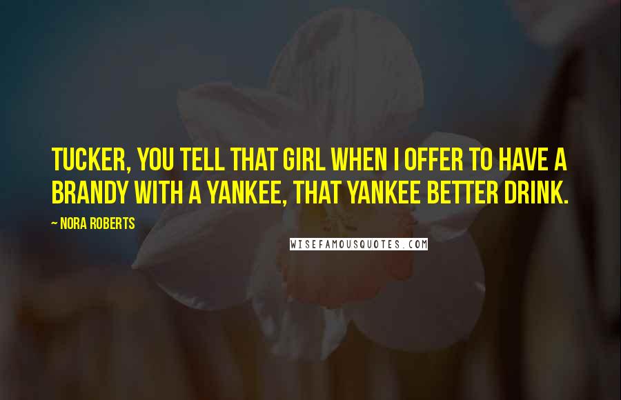 Nora Roberts Quotes: Tucker, you tell that girl when I offer to have a brandy with a Yankee, that Yankee better drink.