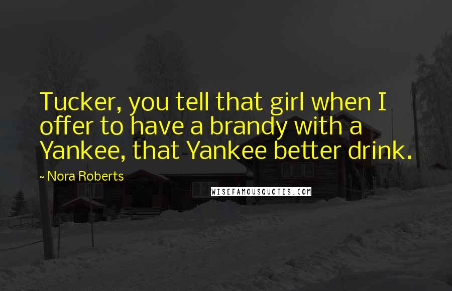 Nora Roberts Quotes: Tucker, you tell that girl when I offer to have a brandy with a Yankee, that Yankee better drink.