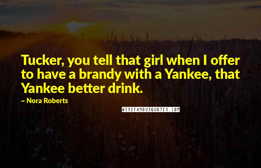 Nora Roberts Quotes: Tucker, you tell that girl when I offer to have a brandy with a Yankee, that Yankee better drink.
