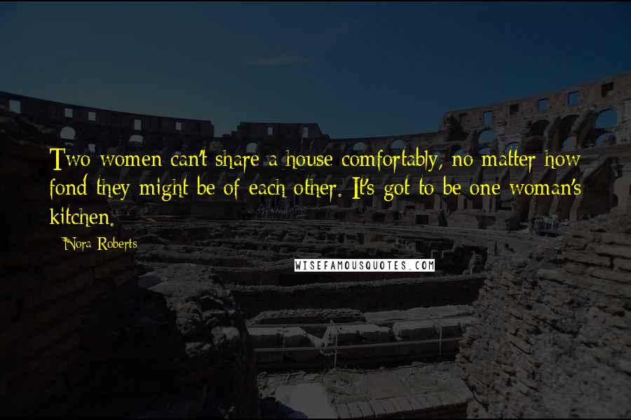 Nora Roberts Quotes: Two women can't share a house comfortably, no matter how fond they might be of each other. It's got to be one woman's kitchen.