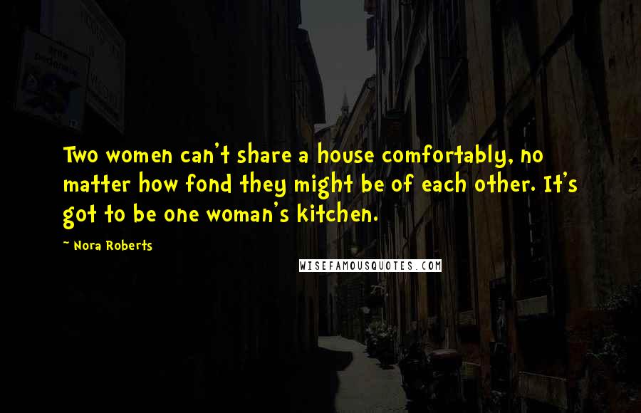 Nora Roberts Quotes: Two women can't share a house comfortably, no matter how fond they might be of each other. It's got to be one woman's kitchen.