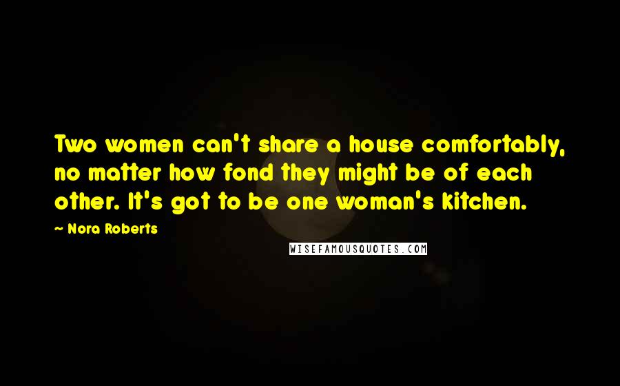 Nora Roberts Quotes: Two women can't share a house comfortably, no matter how fond they might be of each other. It's got to be one woman's kitchen.