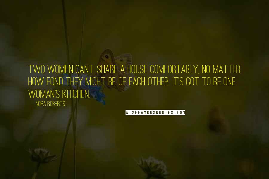 Nora Roberts Quotes: Two women can't share a house comfortably, no matter how fond they might be of each other. It's got to be one woman's kitchen.