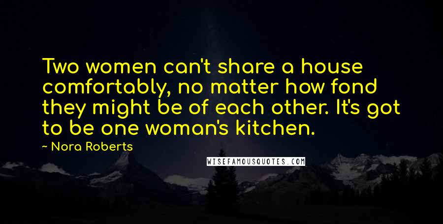 Nora Roberts Quotes: Two women can't share a house comfortably, no matter how fond they might be of each other. It's got to be one woman's kitchen.