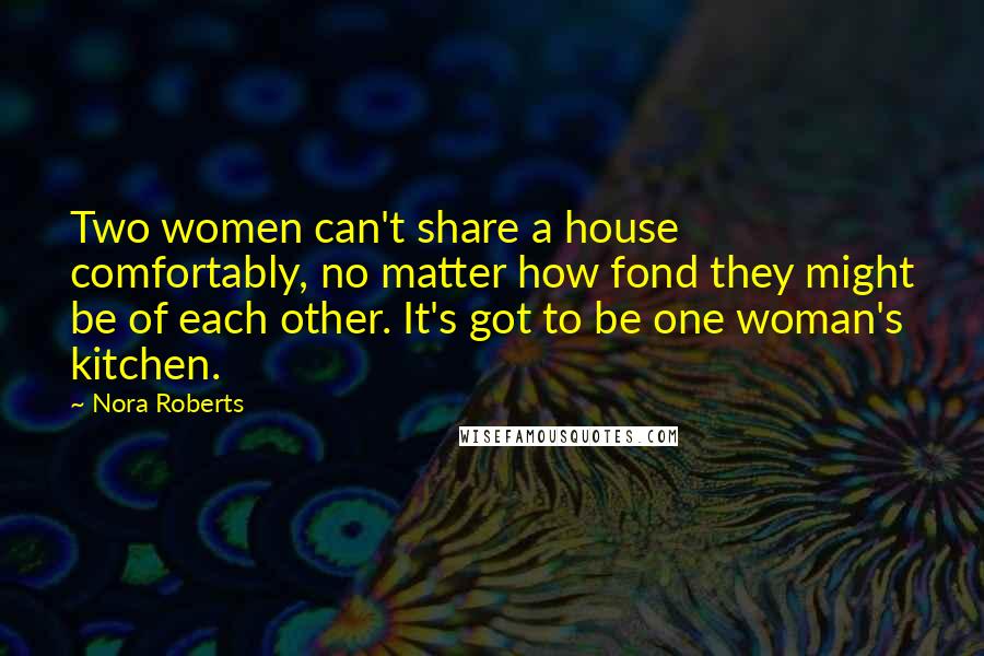 Nora Roberts Quotes: Two women can't share a house comfortably, no matter how fond they might be of each other. It's got to be one woman's kitchen.