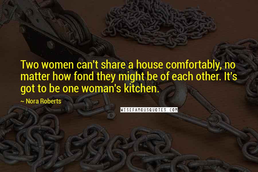 Nora Roberts Quotes: Two women can't share a house comfortably, no matter how fond they might be of each other. It's got to be one woman's kitchen.