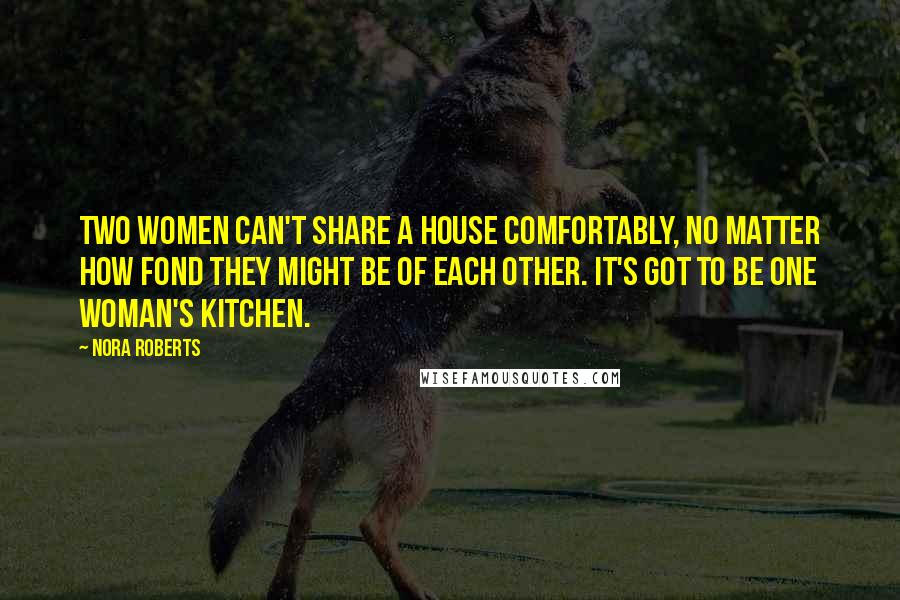 Nora Roberts Quotes: Two women can't share a house comfortably, no matter how fond they might be of each other. It's got to be one woman's kitchen.