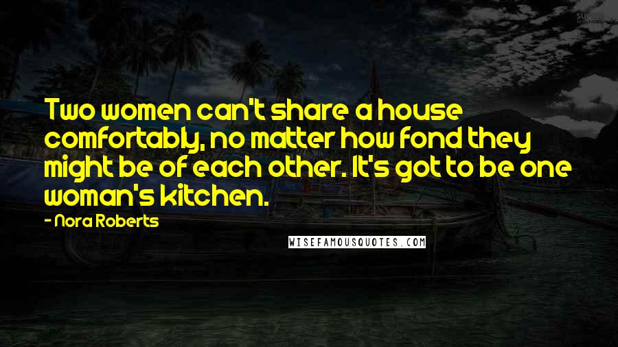 Nora Roberts Quotes: Two women can't share a house comfortably, no matter how fond they might be of each other. It's got to be one woman's kitchen.