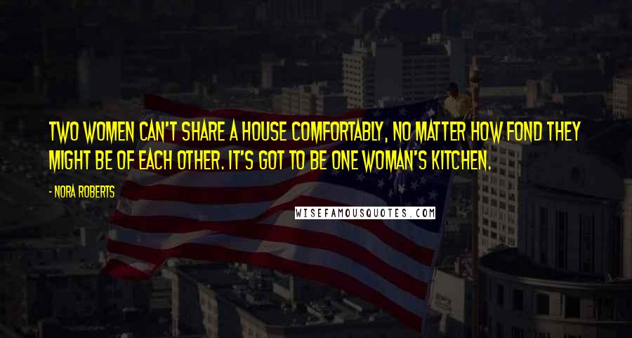 Nora Roberts Quotes: Two women can't share a house comfortably, no matter how fond they might be of each other. It's got to be one woman's kitchen.