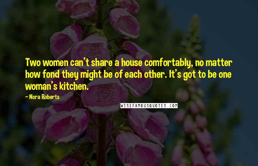 Nora Roberts Quotes: Two women can't share a house comfortably, no matter how fond they might be of each other. It's got to be one woman's kitchen.