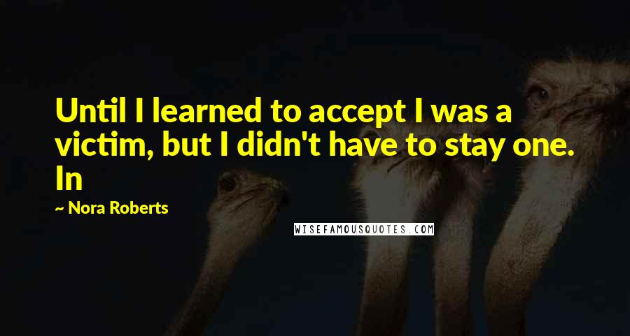 Nora Roberts Quotes: Until I learned to accept I was a victim, but I didn't have to stay one. In