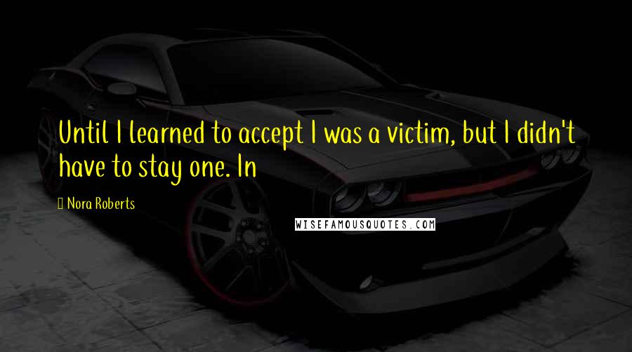 Nora Roberts Quotes: Until I learned to accept I was a victim, but I didn't have to stay one. In