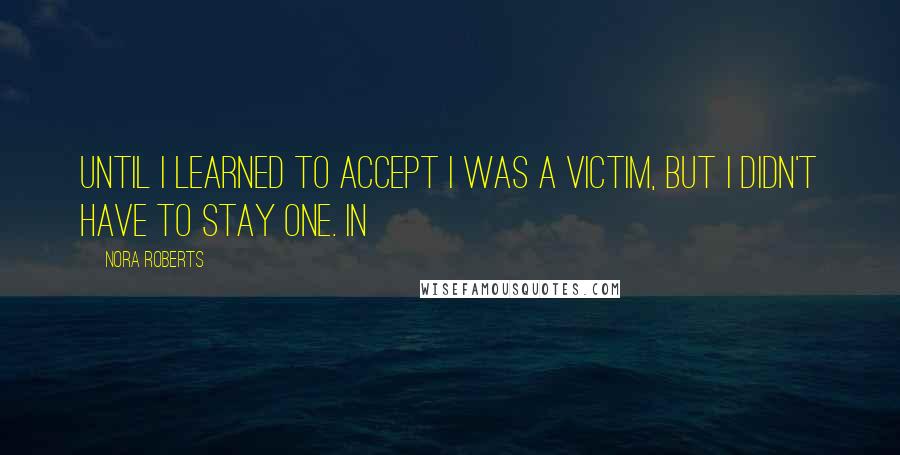 Nora Roberts Quotes: Until I learned to accept I was a victim, but I didn't have to stay one. In