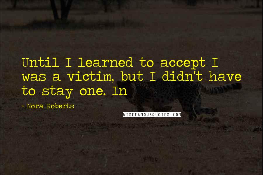Nora Roberts Quotes: Until I learned to accept I was a victim, but I didn't have to stay one. In