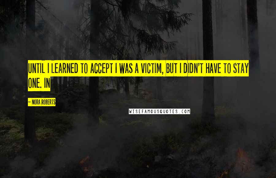 Nora Roberts Quotes: Until I learned to accept I was a victim, but I didn't have to stay one. In