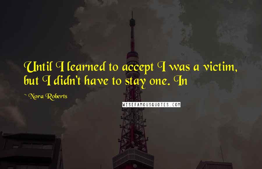 Nora Roberts Quotes: Until I learned to accept I was a victim, but I didn't have to stay one. In