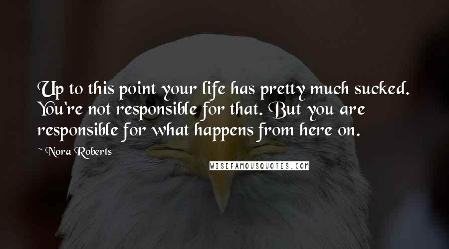 Nora Roberts Quotes: Up to this point your life has pretty much sucked. You're not responsible for that. But you are responsible for what happens from here on.