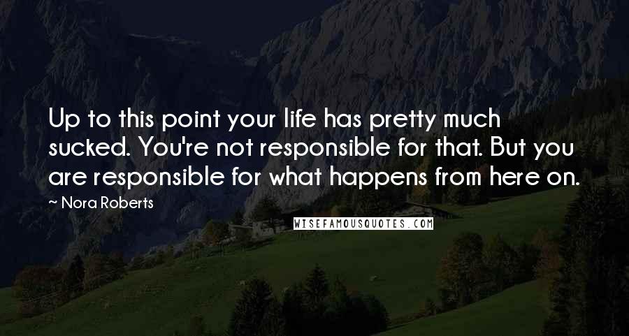 Nora Roberts Quotes: Up to this point your life has pretty much sucked. You're not responsible for that. But you are responsible for what happens from here on.