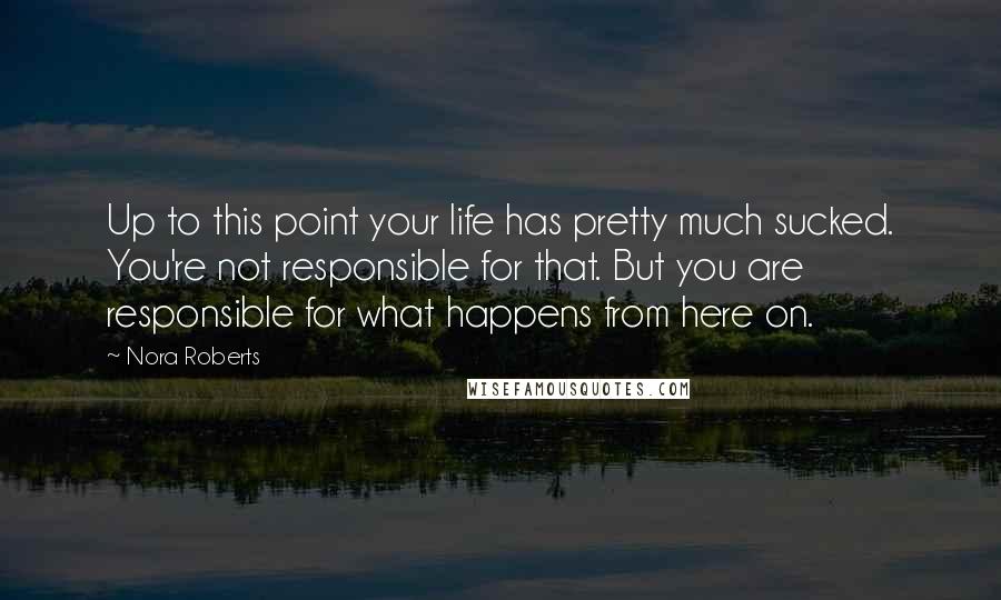 Nora Roberts Quotes: Up to this point your life has pretty much sucked. You're not responsible for that. But you are responsible for what happens from here on.