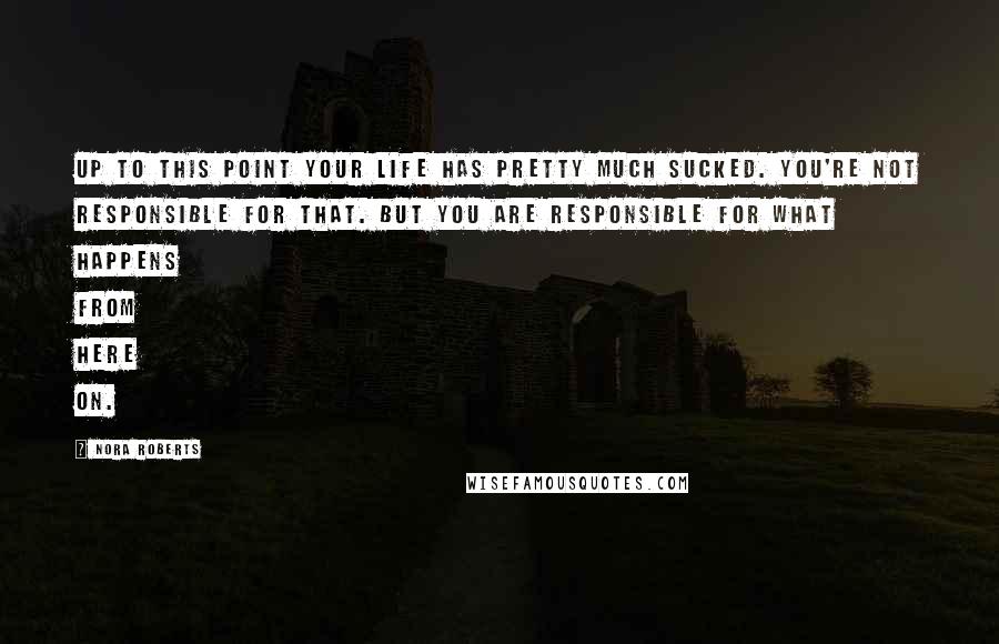 Nora Roberts Quotes: Up to this point your life has pretty much sucked. You're not responsible for that. But you are responsible for what happens from here on.