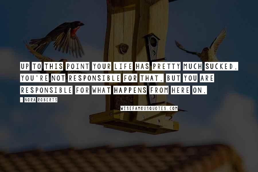 Nora Roberts Quotes: Up to this point your life has pretty much sucked. You're not responsible for that. But you are responsible for what happens from here on.