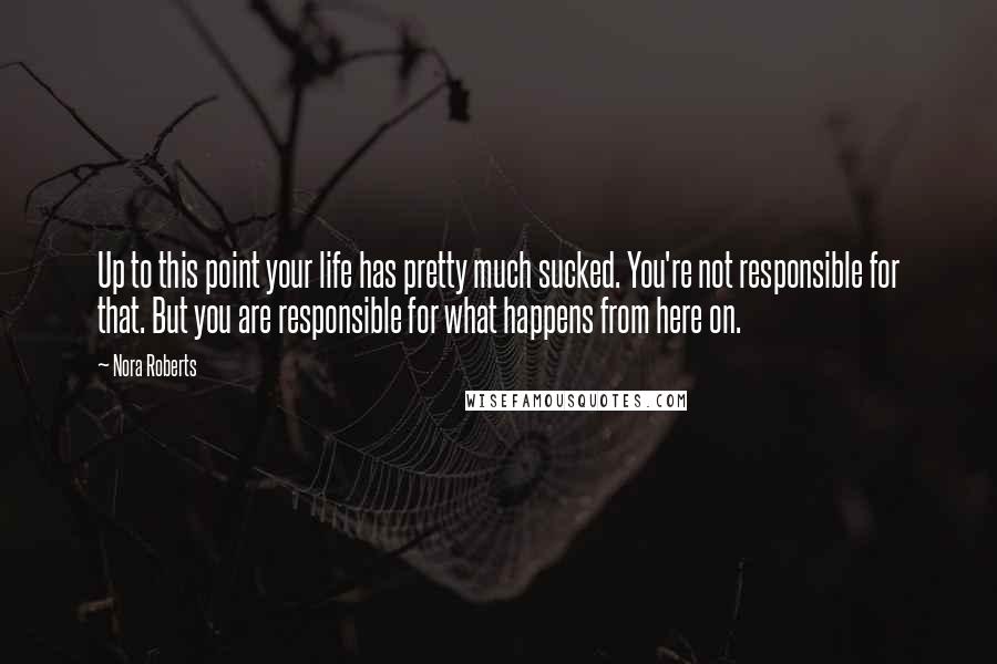 Nora Roberts Quotes: Up to this point your life has pretty much sucked. You're not responsible for that. But you are responsible for what happens from here on.