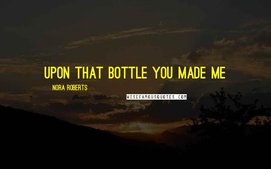 Nora Roberts Quotes: upon that bottle you made me