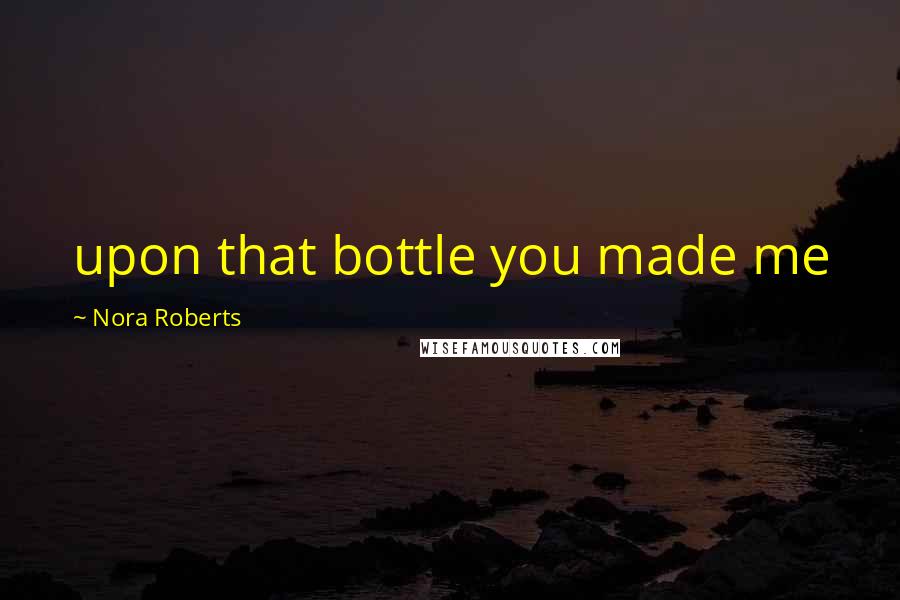 Nora Roberts Quotes: upon that bottle you made me