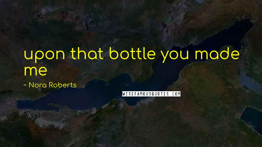 Nora Roberts Quotes: upon that bottle you made me
